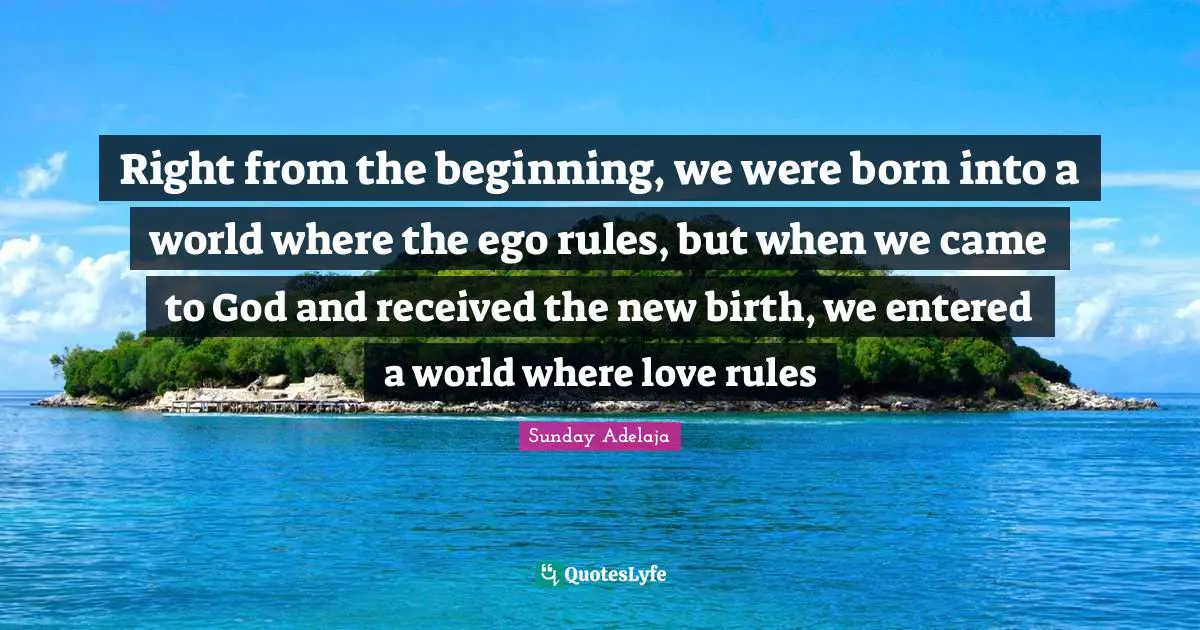 Right from the beginning, we were born into a world where the ego rules, but when we came to God and received the new birth, we entered a world where love rules