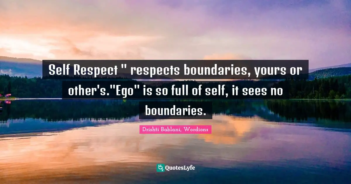 Self Respect " respects boundaries, yours or other's."Ego" is so full of self, it sees no boundaries.