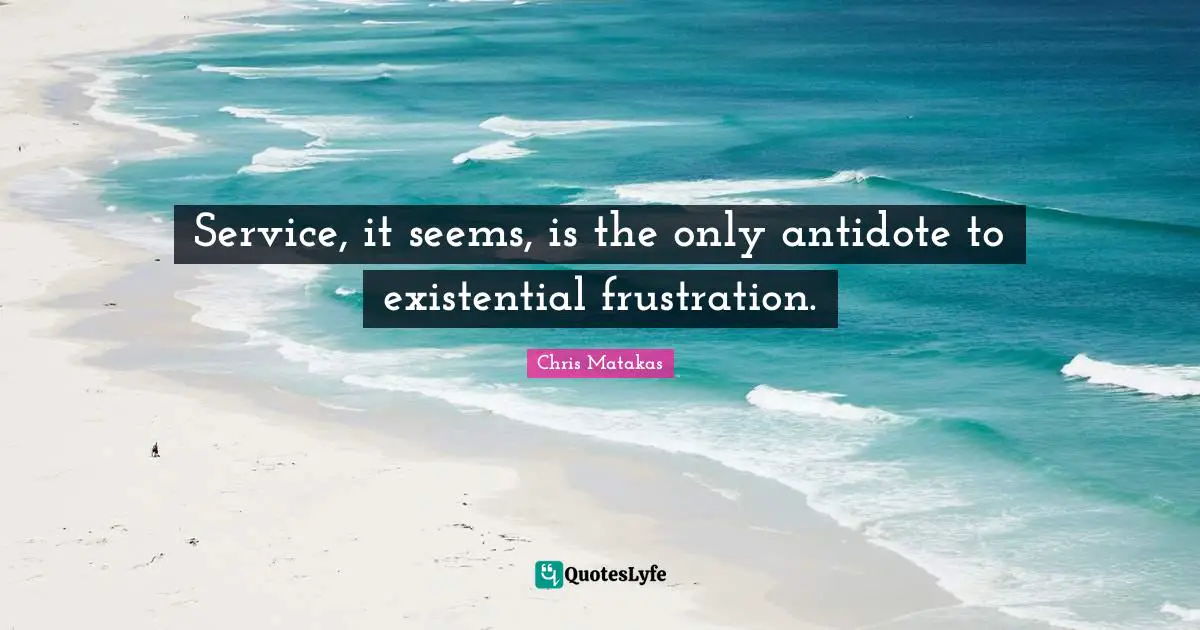 Service, it seems, is the only antidote to existential frustration.