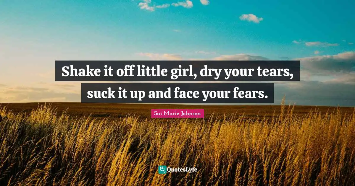 Shake it off little girl, dry your tears, suck it up and face your fears.