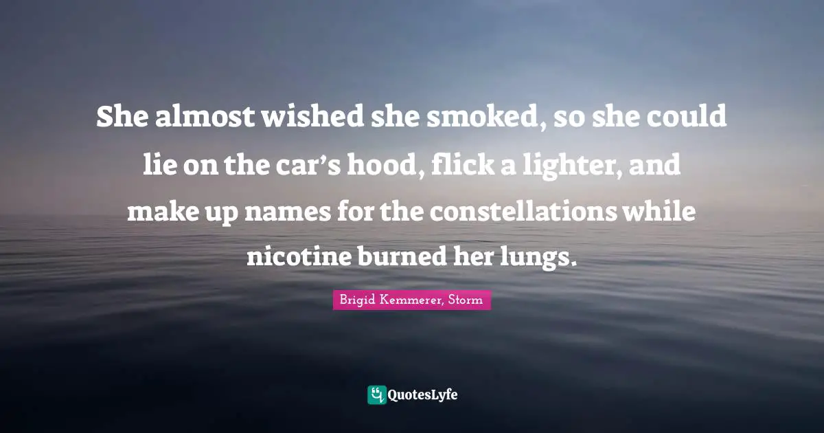 She almost wished she smoked, so she could lie on the car’s hood, flick a lighter, and make up names for the constellations while nicotine burned her lungs.