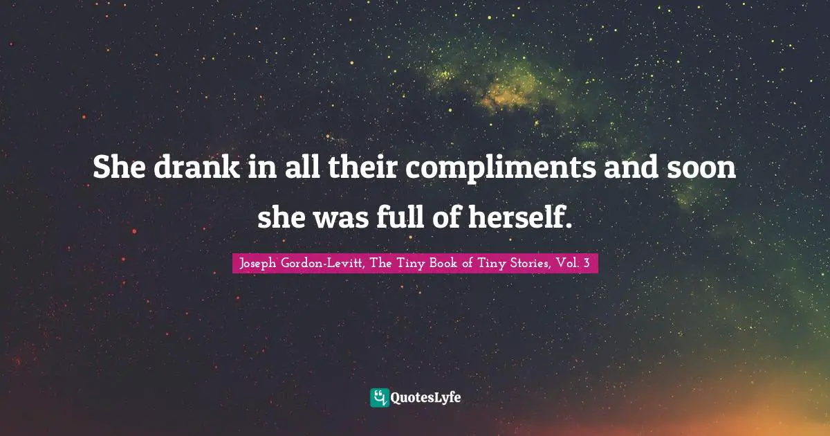 She drank in all their compliments and soon she was full of herself.