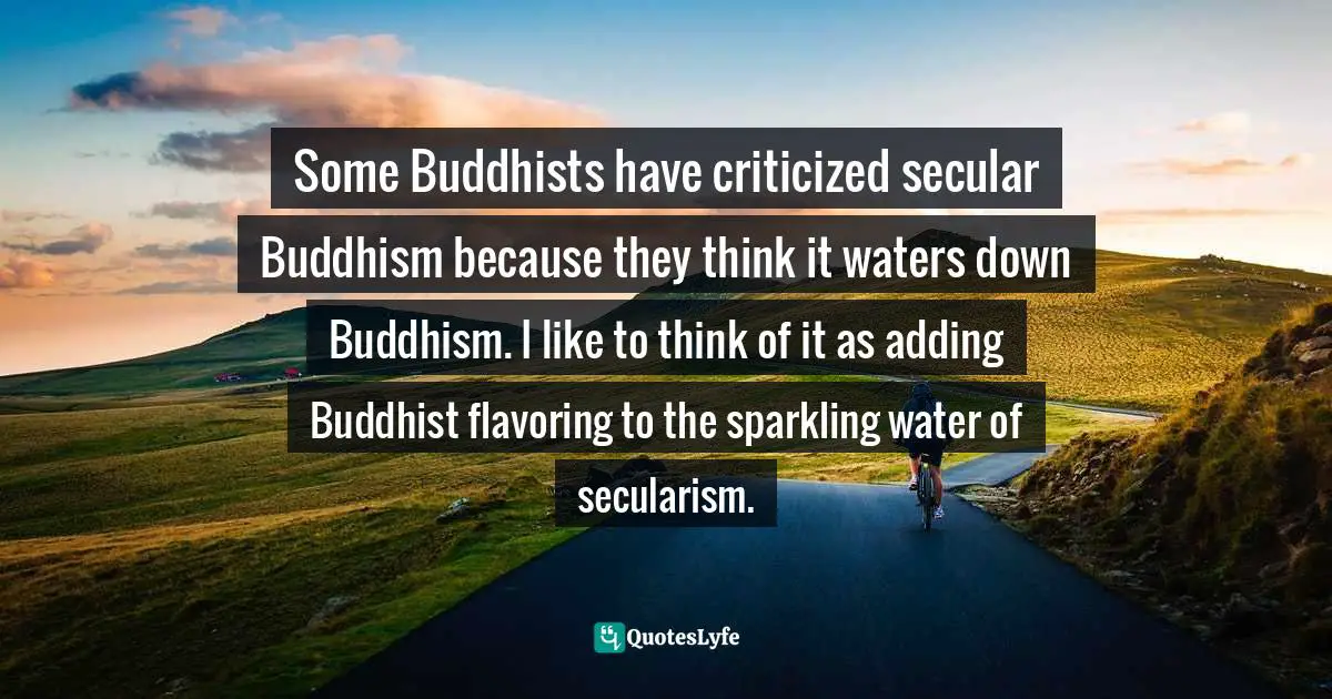 Secularism Quotes: "Some Buddhists have criticized secular Buddhism because they think it waters down Buddhism. I like to think of it as adding Buddhist flavoring to the sparkling water of secularism."