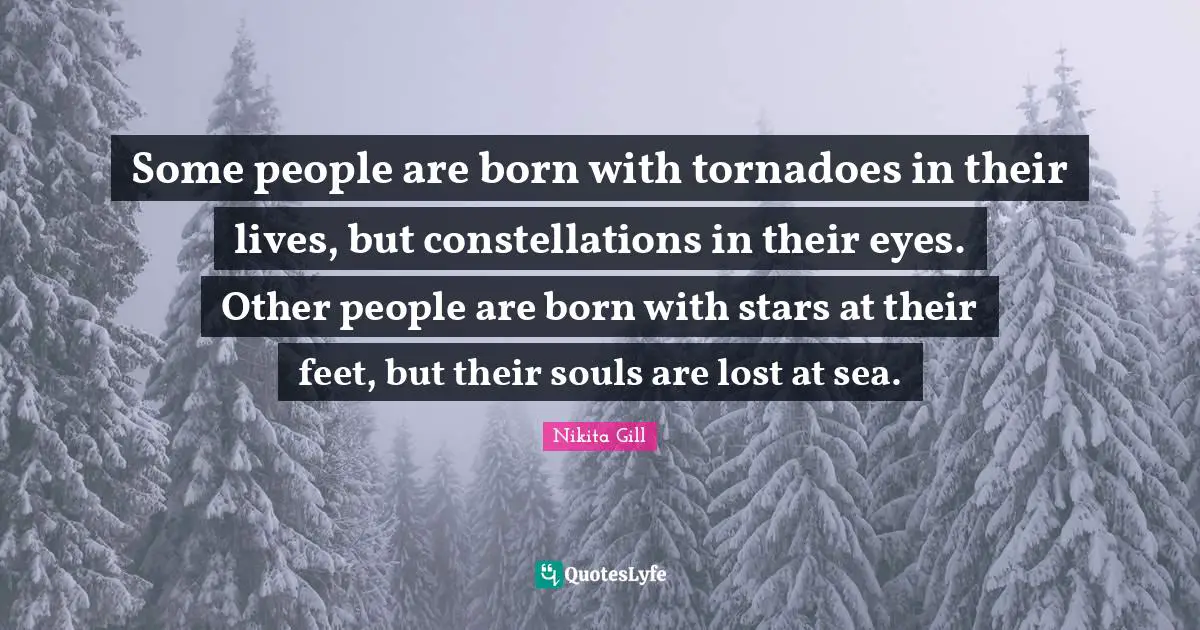 Some people are born with tornadoes in their lives, but constellations in their eyes. Other people are born with stars at their feet, but their souls are lost at sea.