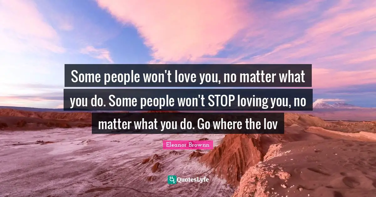 Some people won't love you, no matter what you do. Some people won't STOP loving you, no matter what you do. Go where the lov