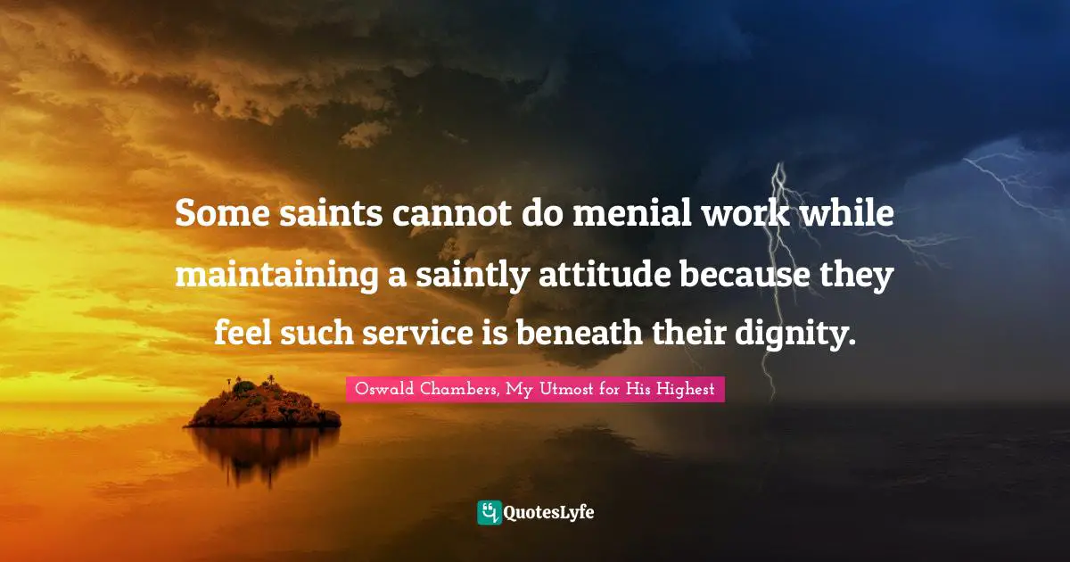 Some saints cannot do menial work while maintaining a saintly attitude because they feel such service is beneath their dignity.