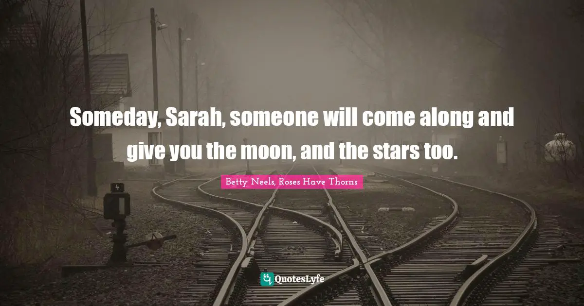 Someday, Sarah, someone will come along and give you the moon, and the stars too.