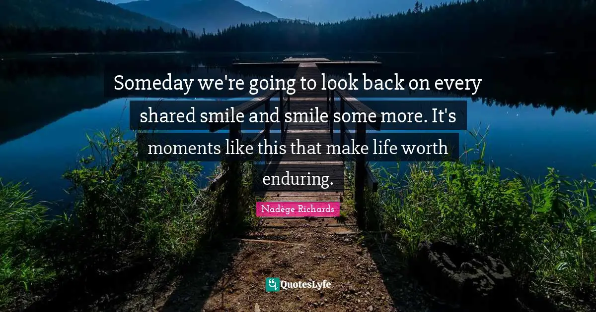 Someday we're going to look back on every shared smile and smile some more. It's moments like this that make life worth enduring.
