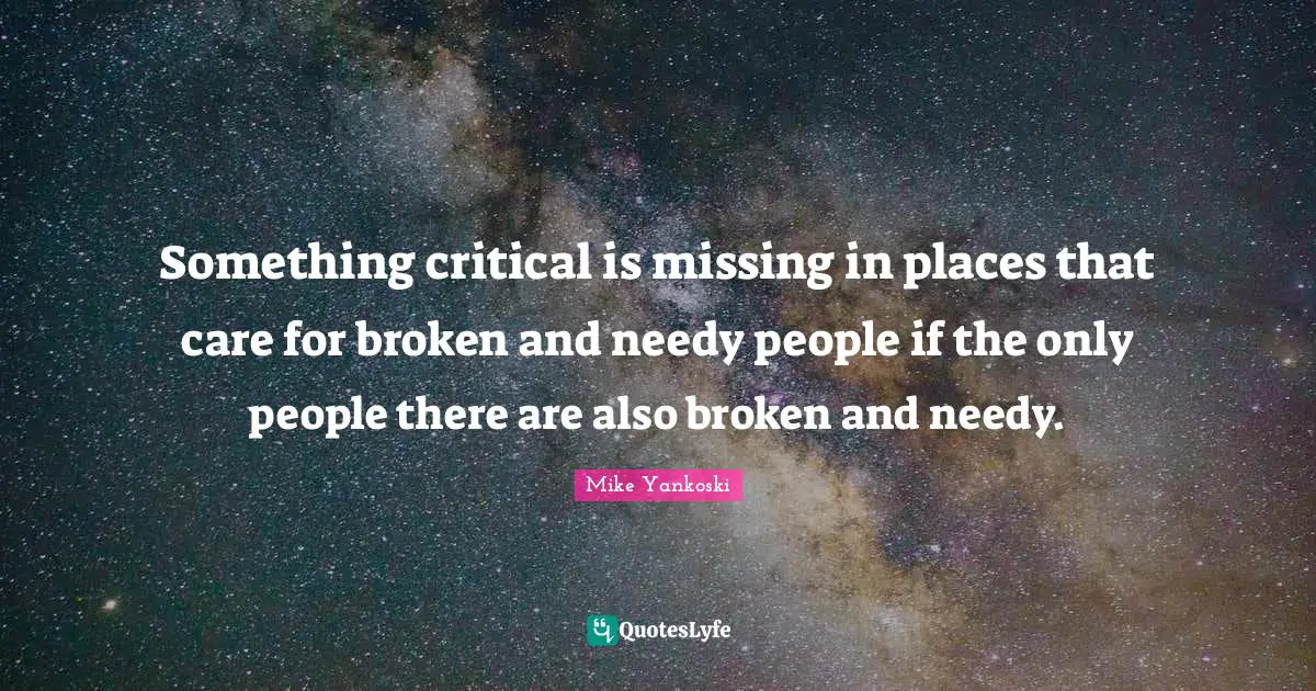 Homelessness Quotes: "Something critical is missing in places that care for broken and needy people if the only people there are also broken and needy."