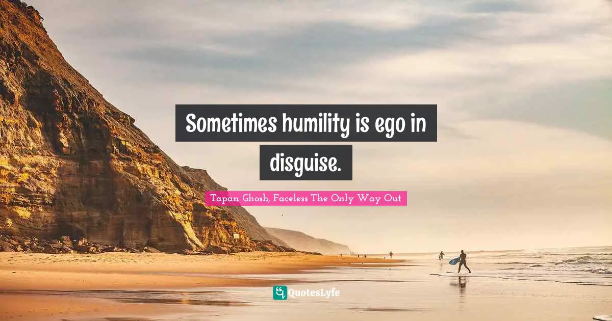Sometimes humility is ego in disguise.