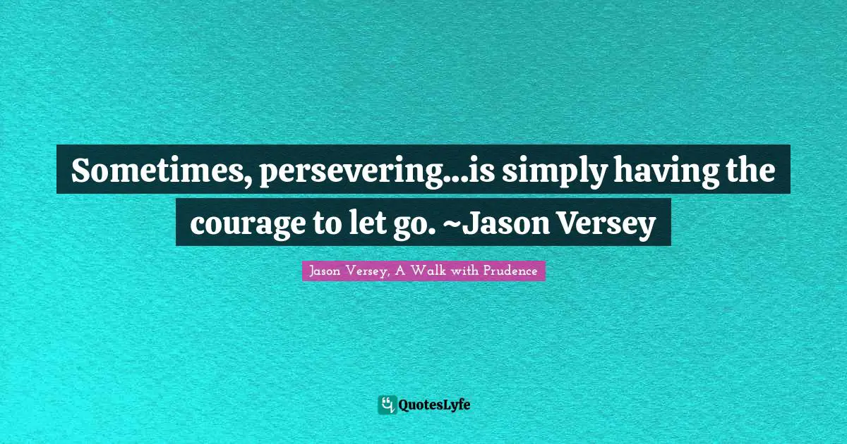 Sometimes, persevering...is simply having the courage to let go. ~Jason Versey