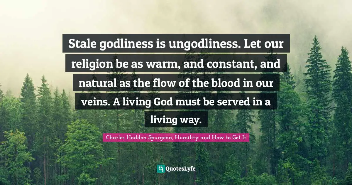 Stale godliness is ungodliness. Let our religion be as warm, and constant, and natural as the flow of the blood in our veins. A living God must be served in a living way.