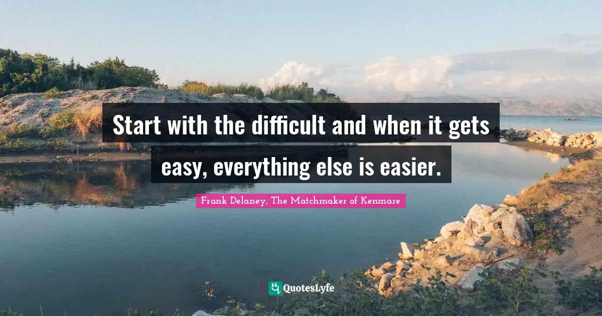 Start with the difficult and when it gets easy, everything else is easier.
