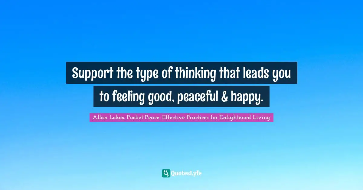 Support the type of thinking that leads you to feeling good, peaceful & happy.