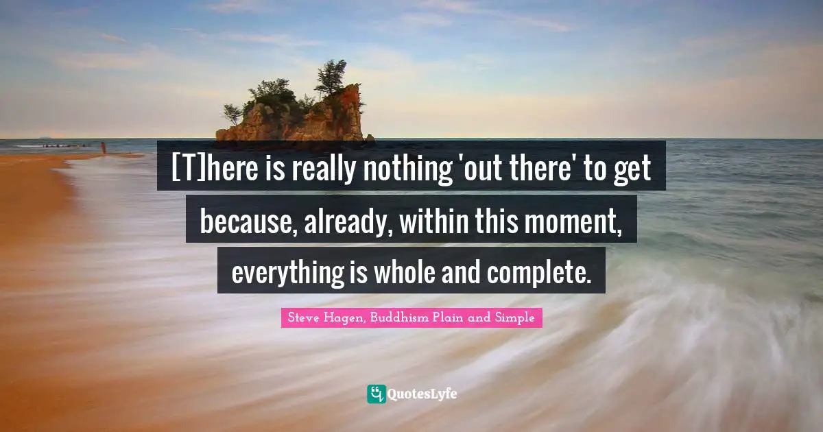 Steve Hagen, Buddhism Plain And Simple Quotes: "[T]here is really nothing 'out there' to get because, already, within this moment, everything is whole and complete."