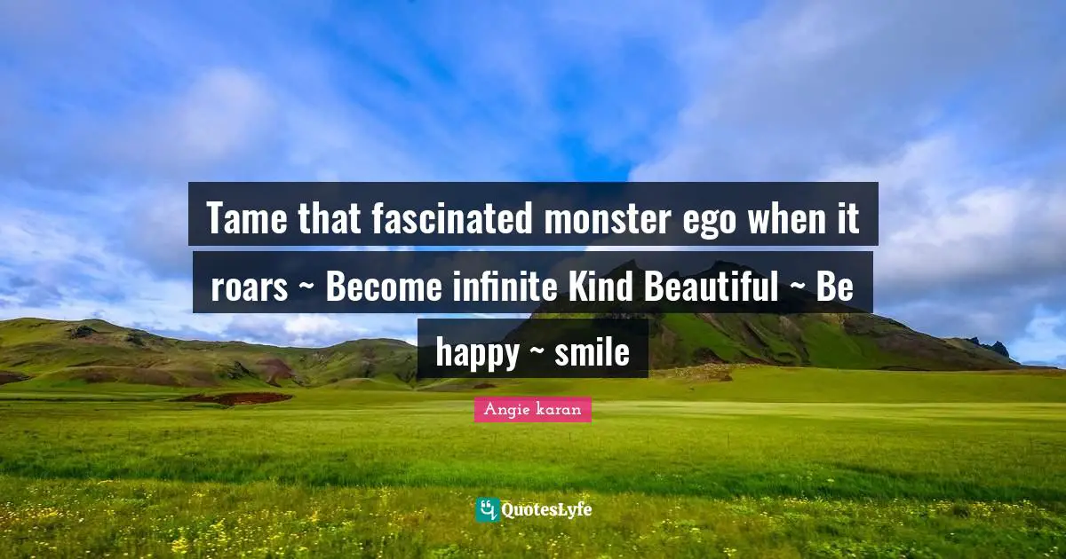 Monster Quotes: "Tame that fascinated monster ego when it roars ~ Become infinite Kind Beautiful ~ Be happy ~ smile"