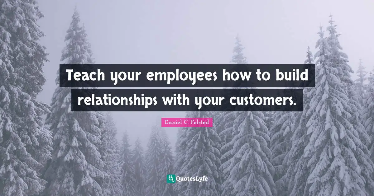 Teach your employees how to build relationships with your customers.