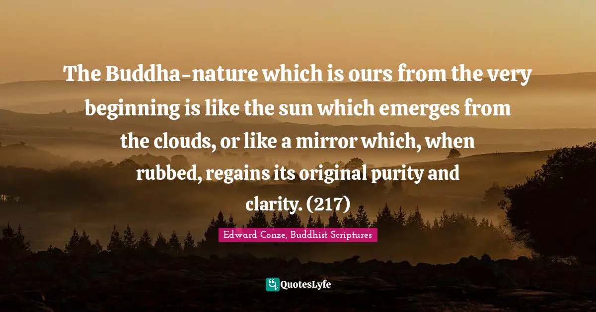 The Buddha-nature which is ours from the very beginning is like the sun which emerges from the clouds, or like a mirror which, when rubbed, regains its original purity and clarity. (217)
