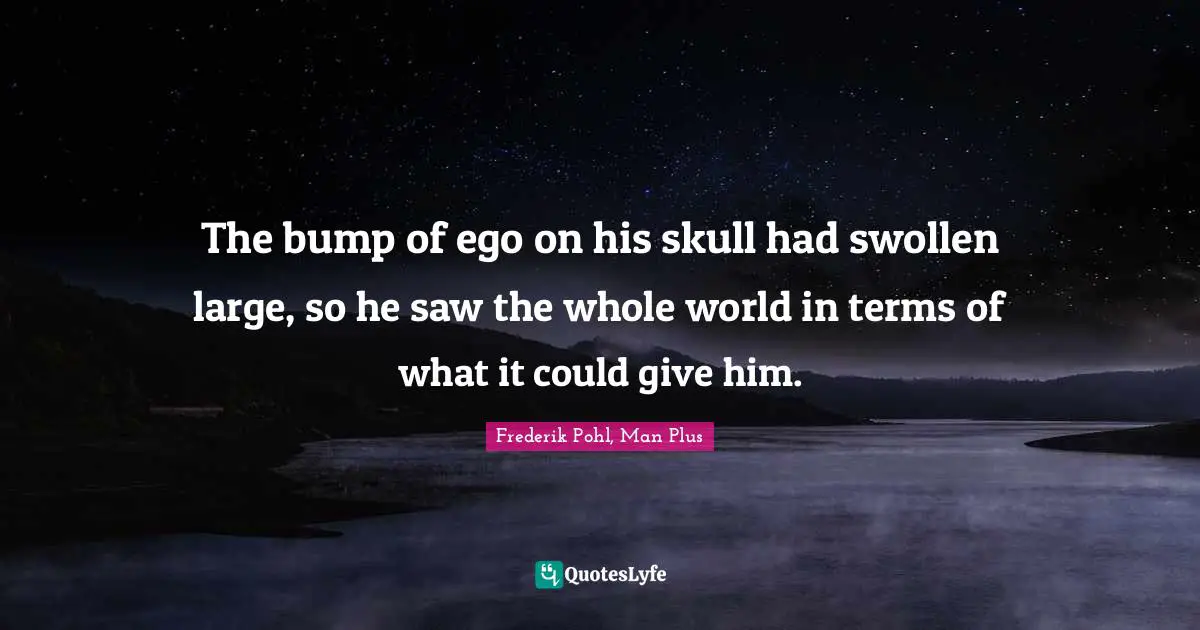 Frederik Pohl Quotes: "The bump of ego on his skull had swollen large, so he saw the whole world in terms of what it could give him."