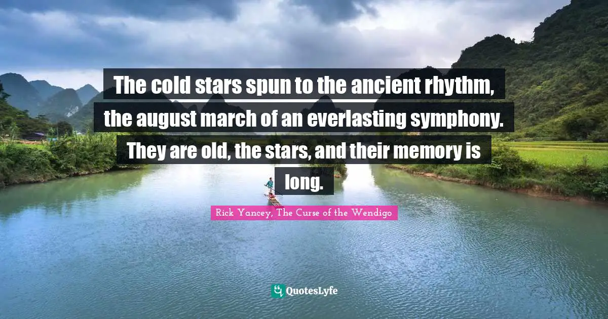 The cold stars spun to the ancient rhythm, the august march of an everlasting symphony. They are old, the stars, and their memory is long.
