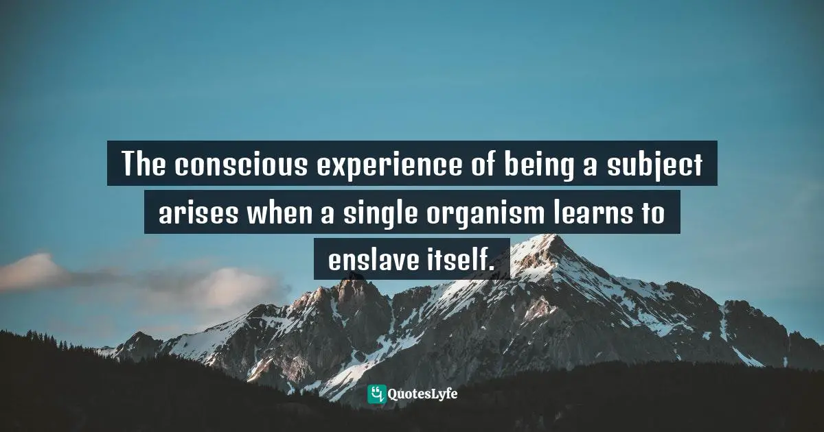 The conscious experience of being a subject arises when a single organism learns to enslave itself.