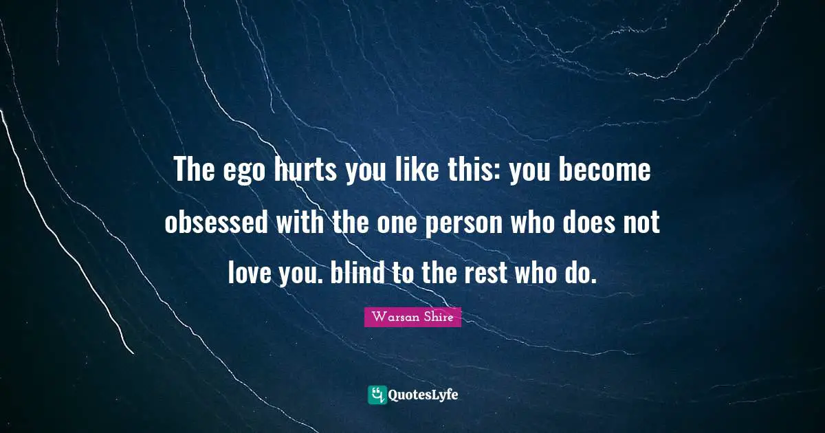 Warsan Shire Quotes: "The ego hurts you like this: you become obsessed with the one person who does not love you. blind to the rest who do."