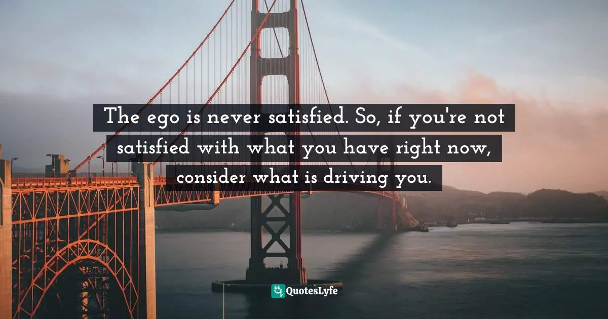 EGO Quotes: "The ego is never satisfied. So, if you're not satisfied with what you have right now, consider what is driving you."