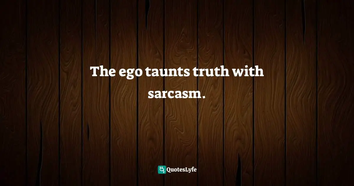 The ego taunts truth with sarcasm.