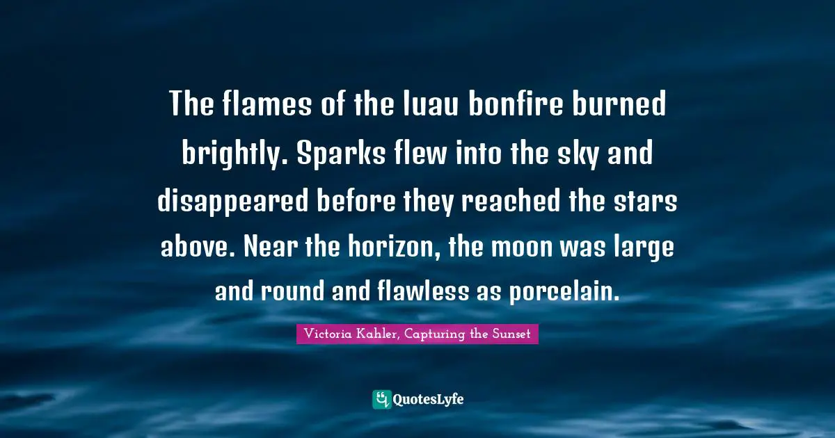 The flames of the luau bonfire burned brightly. Sparks flew into the sky and disappeared before they reached the stars above. Near the horizon, the moon was large and round and flawless as porcelain.