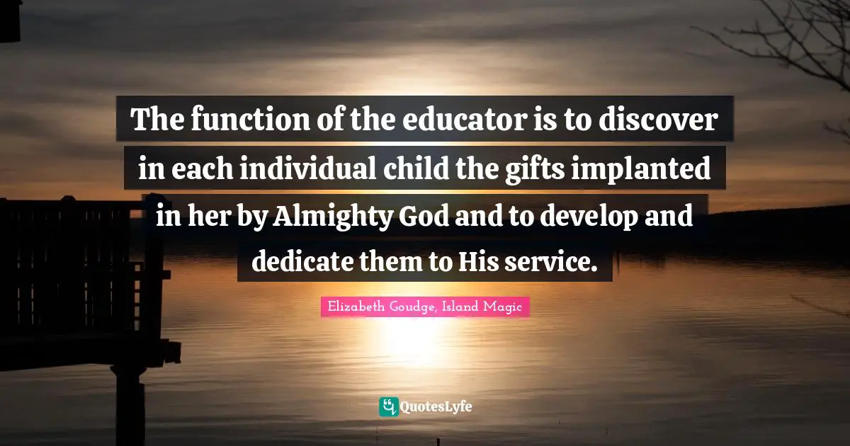 The function of the educator is to discover in each individual child the gifts implanted in her by Almighty God and to develop and dedicate them to His service.