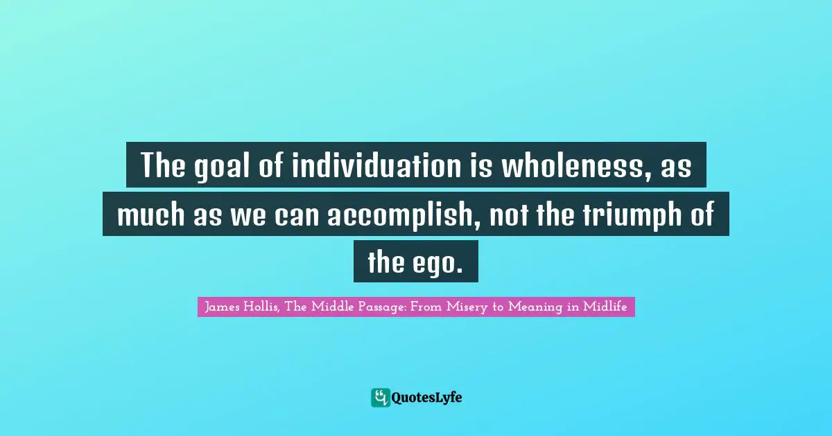 James Hollis Quotes: "The goal of individuation is wholeness, as much as we can accomplish, not the triumph of the ego."