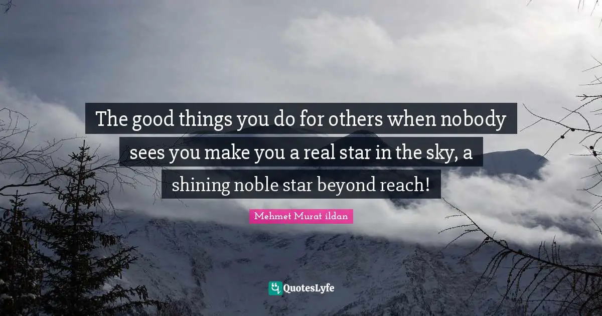 The good things you do for others when nobody sees you make you a real star in the sky, a shining noble star beyond reach!