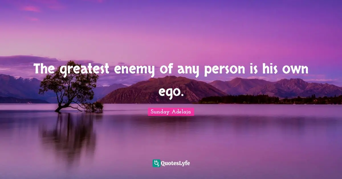 The greatest enemy of any person is his own ego.