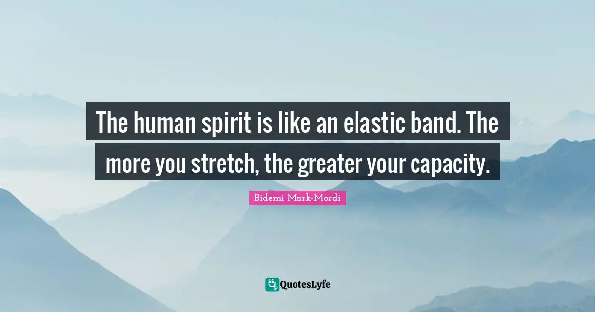 Bidemi Mark-Mordi Quotes: "The human spirit is like an elastic band. The more you stretch, the greater your capacity."