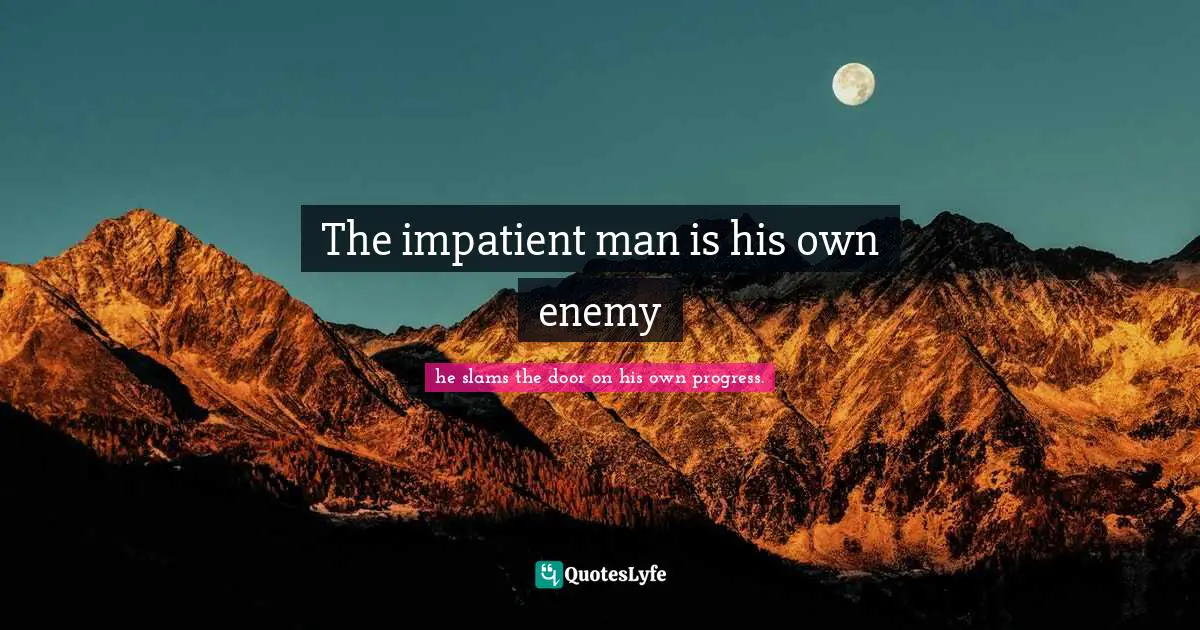 The impatient man is his own enemy