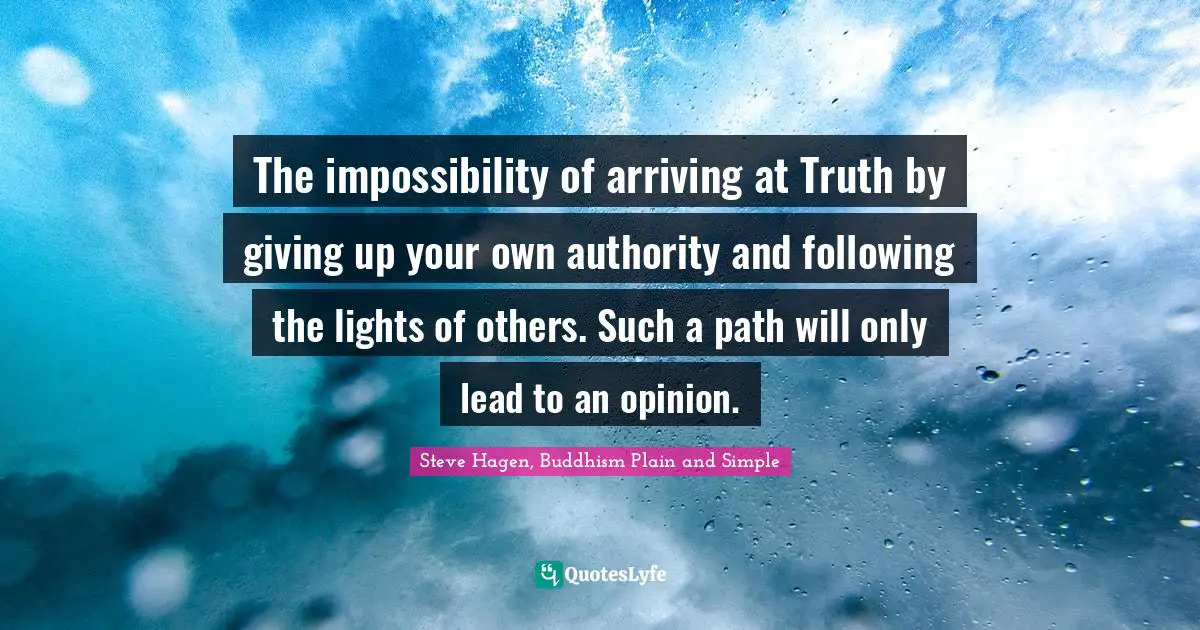 Steve Hagen, Buddhism Plain And Simple Quotes: "The impossibility of arriving at Truth by giving up your own authority and following the lights of others. Such a path will only lead to an opinion."