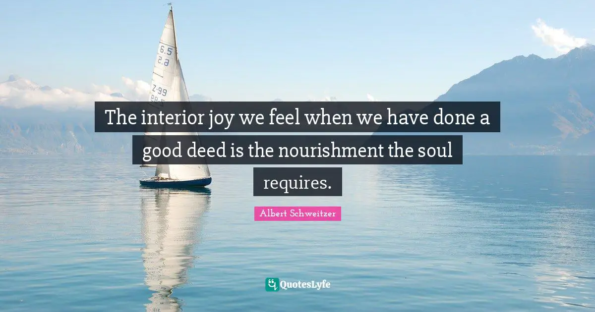 Albert Schweitzer Quotes: "The interior joy we feel when we have done a good deed is the nourishment the soul requires."