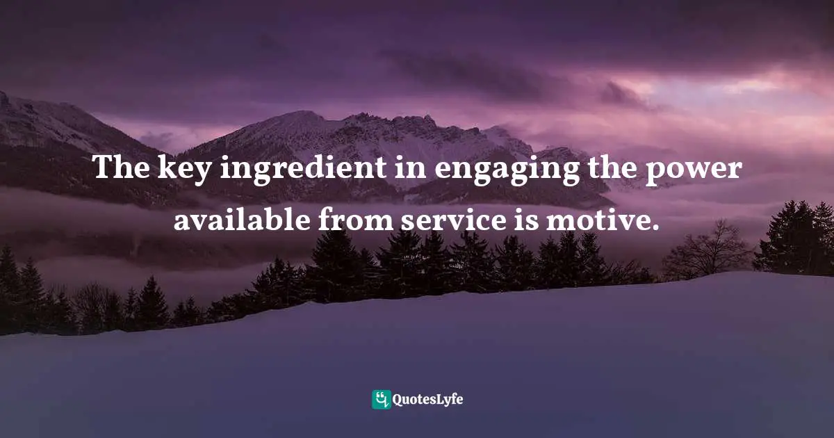 Richie Norton, The Power Of Starting Something Stupid: How To Crush Fear, Make Dreams Happen, And Live Without Regret Quotes: "The key ingredient in engaging the power available from service is motive."