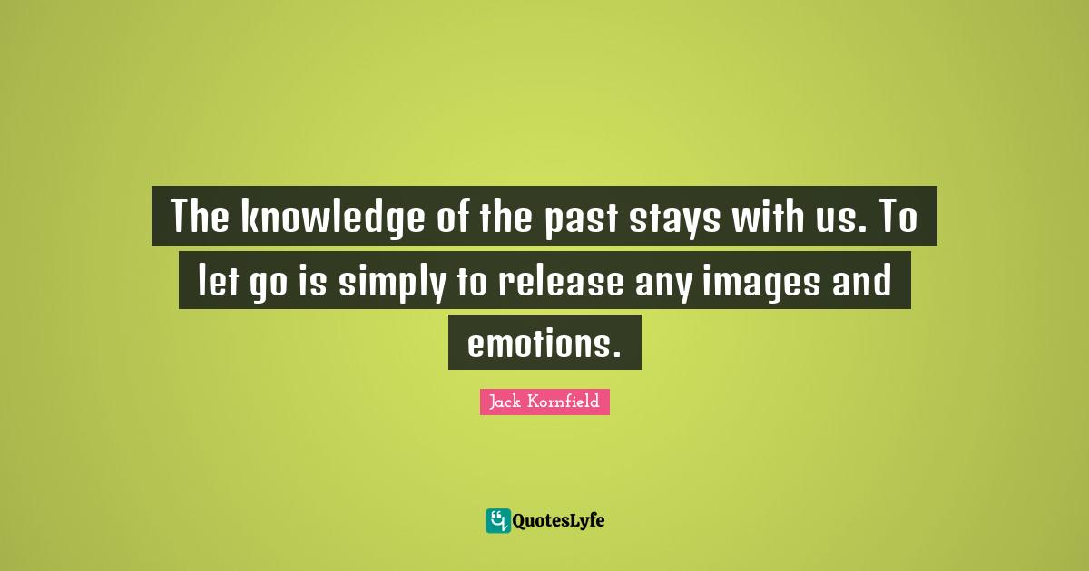 The knowledge of the past stays with us. To let go is simply to release any images and emotions.