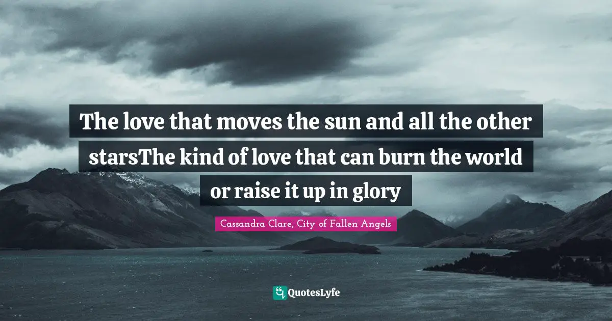 Cassandra Clare Quotes: "The love that moves the sun and all the other starsThe kind of love that can burn the world or raise it up in glory"
