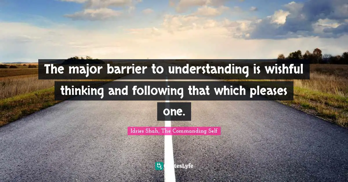The major barrier to understanding is wishful thinking and following that which pleases one.