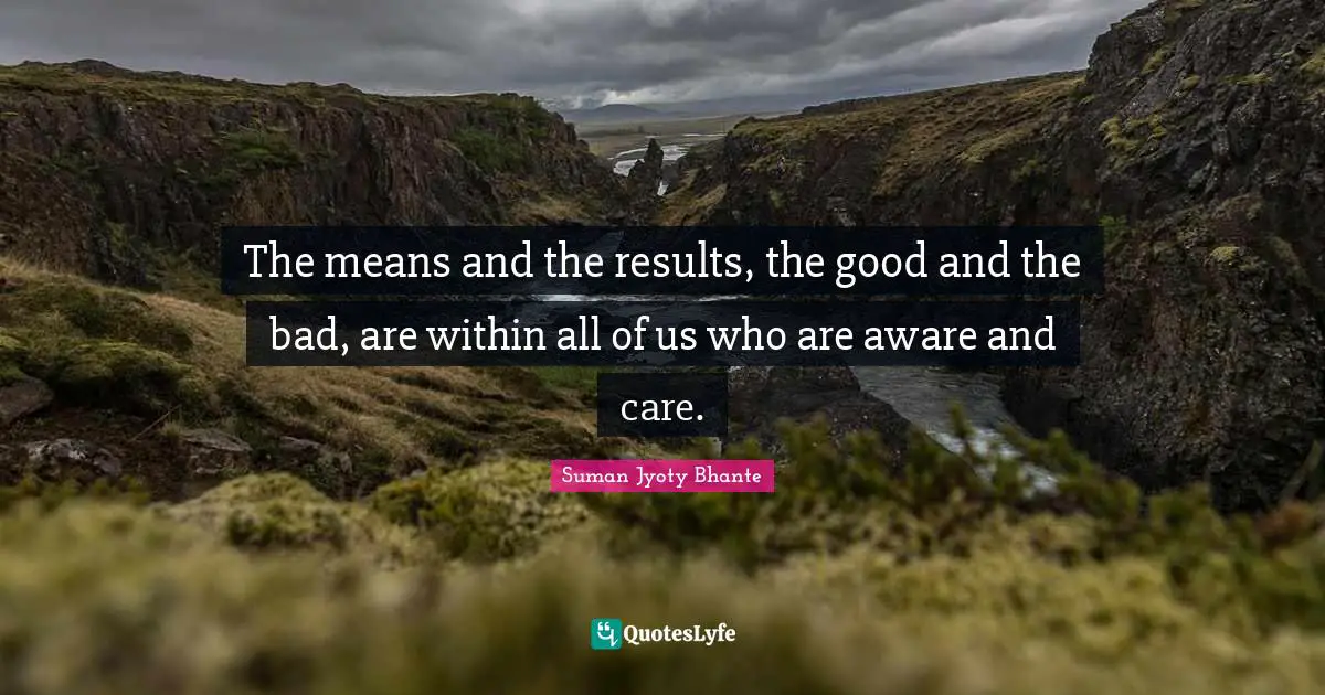 The means and the results, the good and the bad, are within all of us who are aware and care.