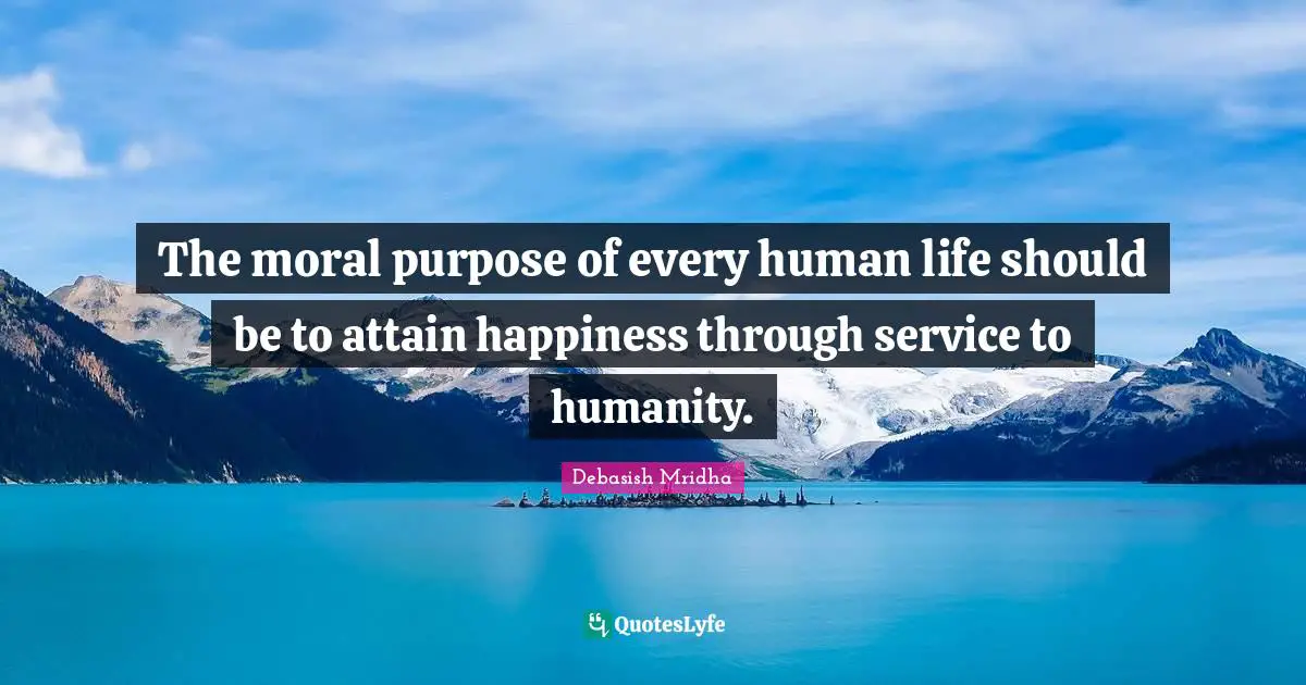 The moral purpose of every human life should be to attain happiness through service to humanity.