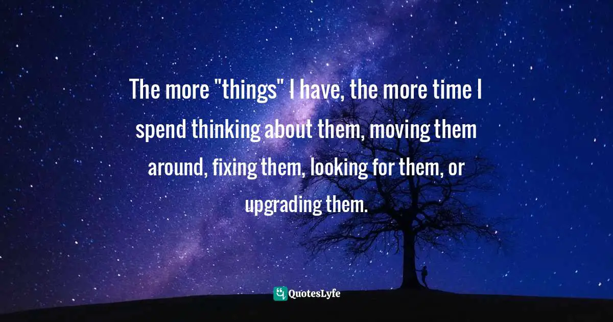 EGO Quotes: "The more "things" I have, the more time I spend thinking about them, moving them around, fixing them, looking for them, or upgrading them."