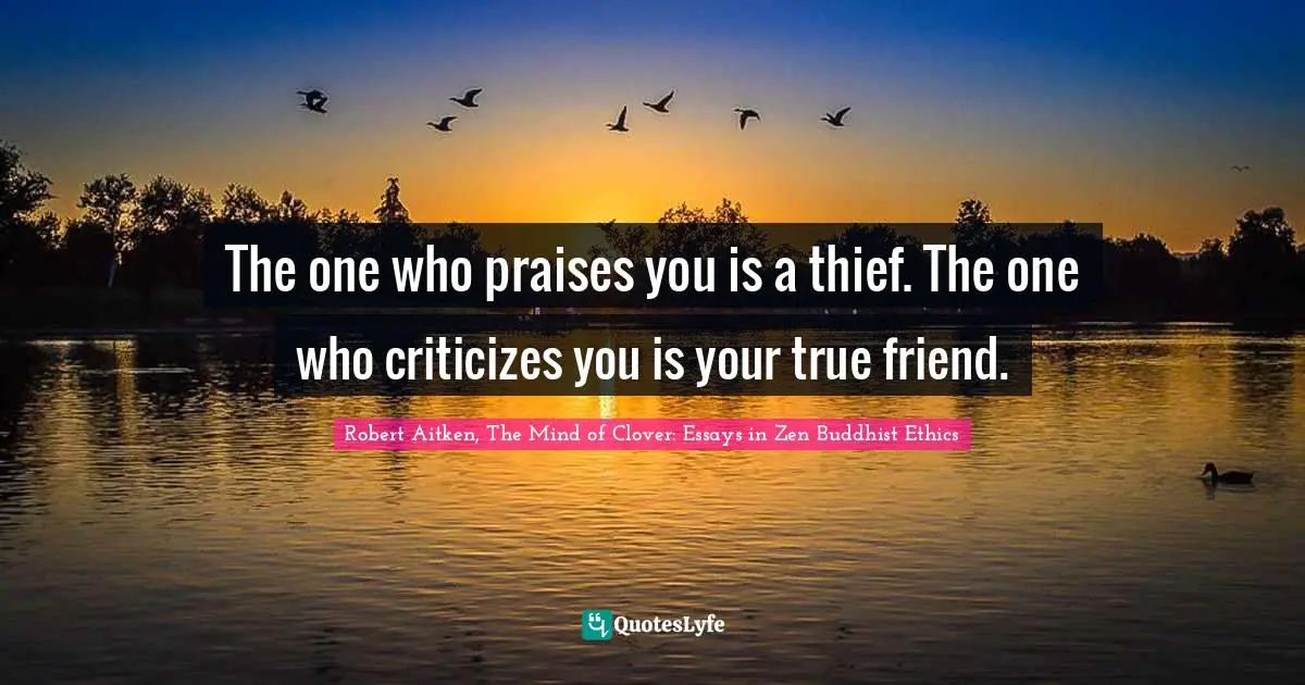 The one who praises you is a thief. The one who criticizes you is your true friend.