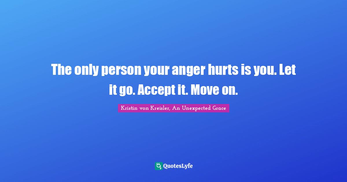 The only person your anger hurts is you. Let it go. Accept it. Move on.