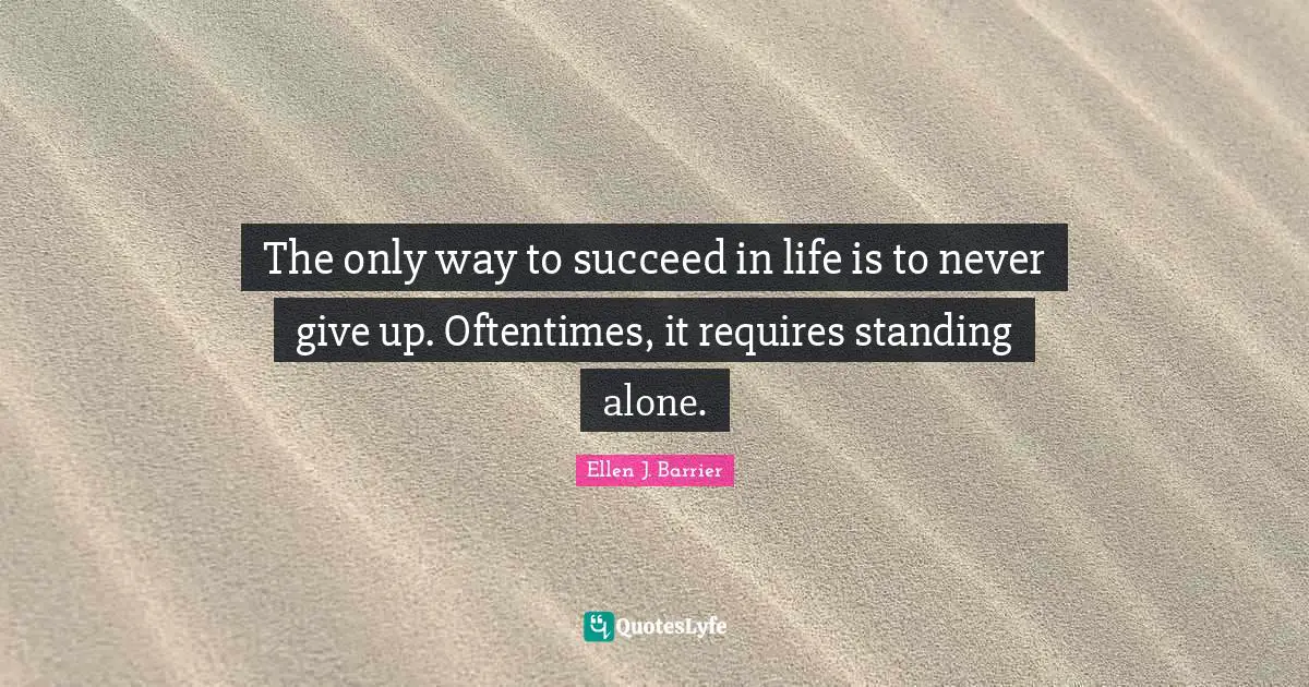 The only way to succeed in life is to never give up. Oftentimes, it requires standing alone.