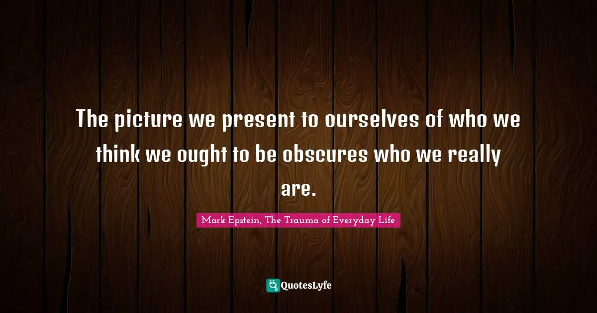 The picture we present to ourselves of who we think we ought to be obscures who we really are.