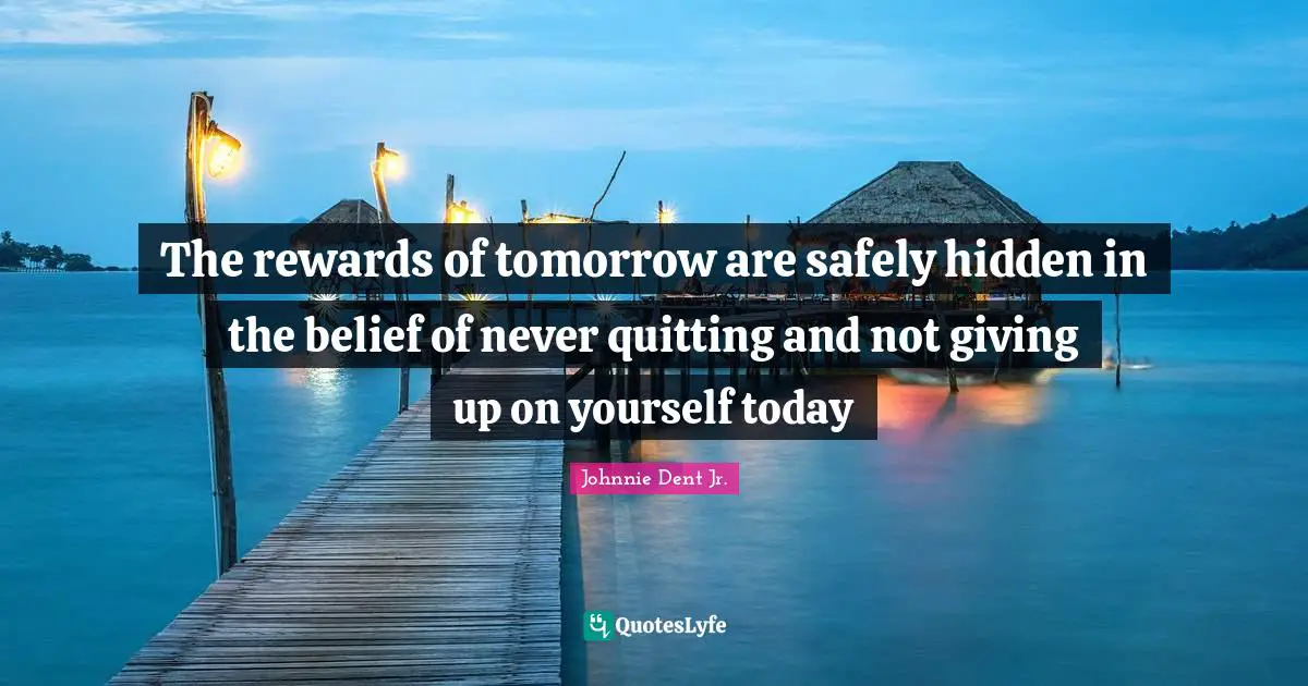 The rewards of tomorrow are safely hidden in the belief of never quitting and not giving up on yourself today