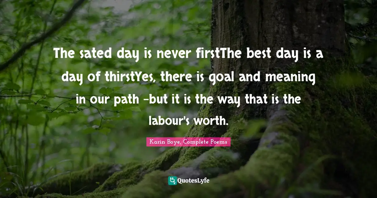 The sated day is never firstThe best day is a day of thirstYes, there is goal and meaning in our path -but it is the way that is the labour's worth.